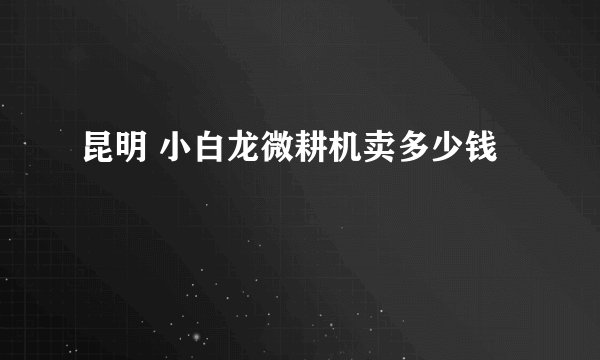 昆明 小白龙微耕机卖多少钱