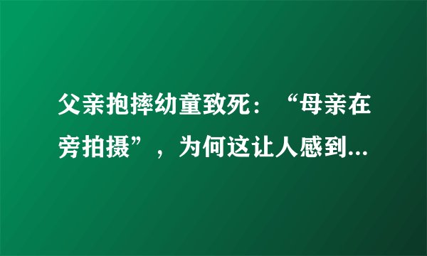 父亲抱摔幼童致死：“母亲在旁拍摄”，为何这让人感到不寒而栗？