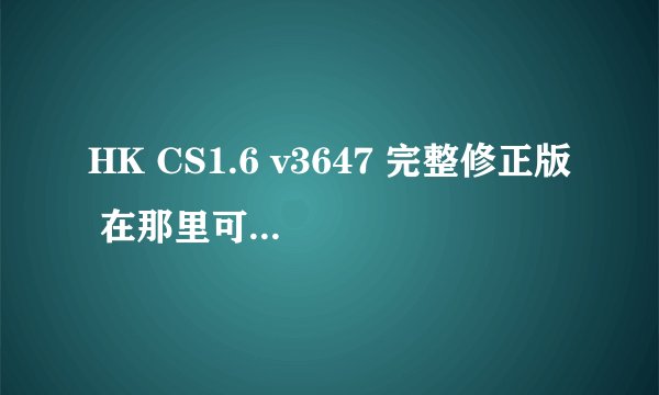 HK CS1.6 v3647 完整修正版 在那里可以下载到~谢谢
