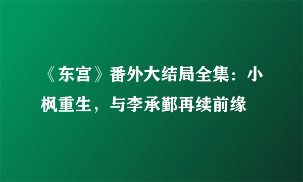 《东宫》番外大结局全集：小枫重生，与李承鄞再续前缘