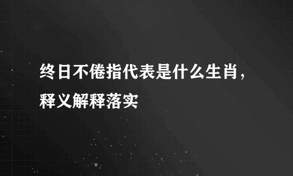 终日不倦指代表是什么生肖，释义解释落实