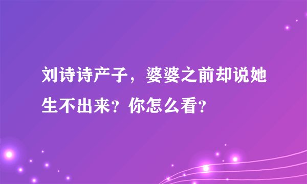刘诗诗产子，婆婆之前却说她生不出来？你怎么看？