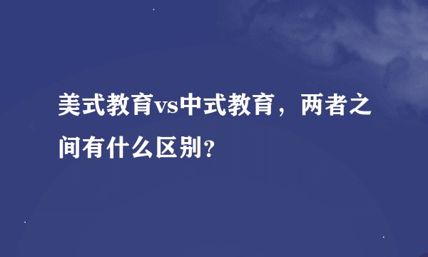 美式教育vs中式教育，两者之间有什么区别？