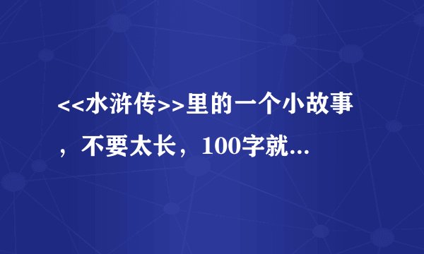 <<水浒传>>里的一个小故事，不要太长，100字就行，快快！急急急！