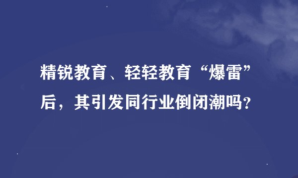 精锐教育、轻轻教育“爆雷”后，其引发同行业倒闭潮吗？