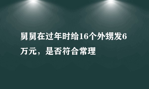 舅舅在过年时给16个外甥发6万元，是否符合常理