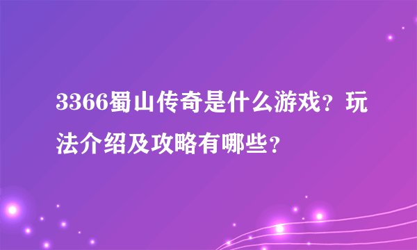 3366蜀山传奇是什么游戏？玩法介绍及攻略有哪些？