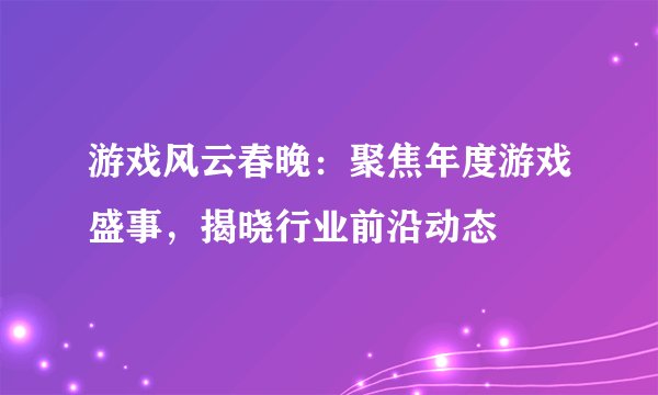 游戏风云春晚：聚焦年度游戏盛事，揭晓行业前沿动态