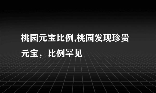桃园元宝比例,桃园发现珍贵元宝，比例罕见