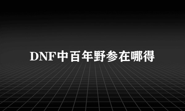 DNF中百年野参在哪得
