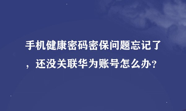 手机健康密码密保问题忘记了，还没关联华为账号怎么办？