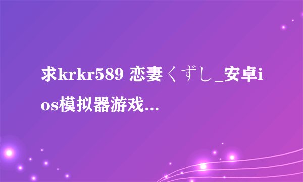 求krkr589 恋妻くずし_安卓ios模拟器游戏完整网盘链接下载