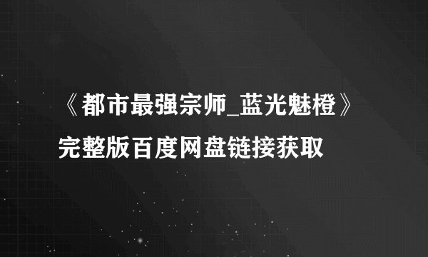 《都市最强宗师_蓝光魅橙》完整版百度网盘链接获取