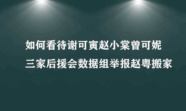如何看待谢可寅赵小棠曾可妮三家后援会数据组举报赵粤搬家