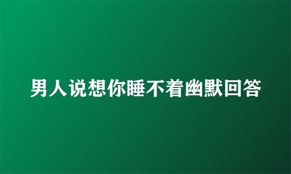 男人说想你睡不着幽默回答