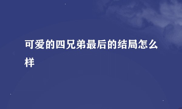 可爱的四兄弟最后的结局怎么样