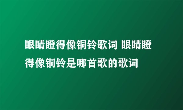 眼睛瞪得像铜铃歌词 眼睛瞪得像铜铃是哪首歌的歌词
