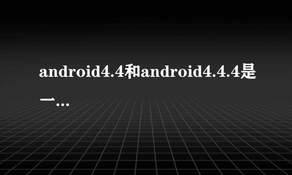 android4.4和android4.4.4是一样的系统吗