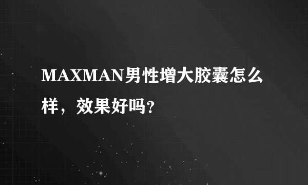 MAXMAN男性增大胶囊怎么样，效果好吗？