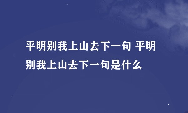 平明别我上山去下一句 平明别我上山去下一句是什么