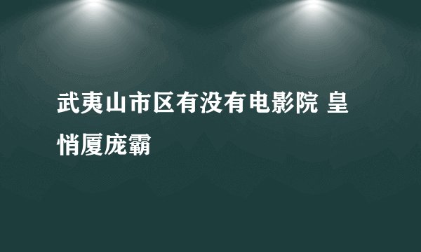 武夷山市区有没有电影院 皇悄厦庞霸