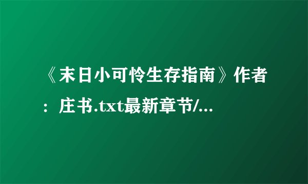 《末日小可怜生存指南》作者：庄书.txt最新章节/全集txt免费下载