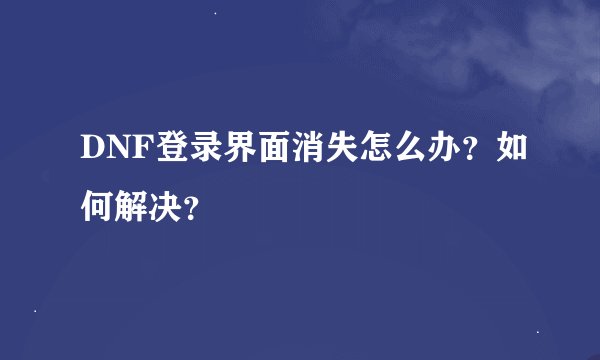 DNF登录界面消失怎么办？如何解决？