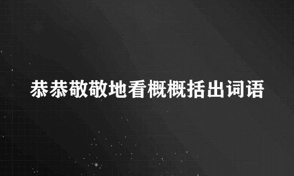 恭恭敬敬地看概概括出词语
