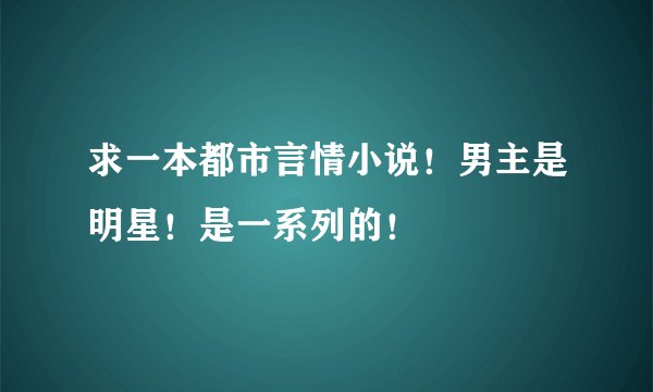 求一本都市言情小说！男主是明星！是一系列的！
