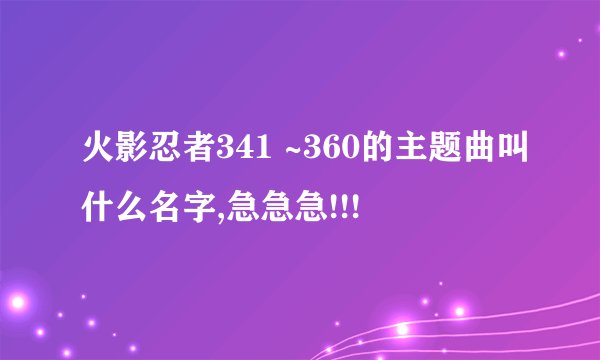 火影忍者341 ~360的主题曲叫什么名字,急急急!!!