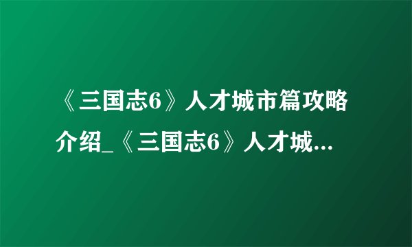 《三国志6》人才城市篇攻略介绍_《三国志6》人才城市篇攻略是什么