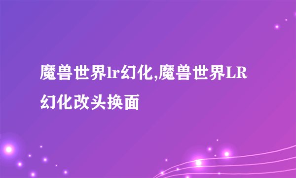 魔兽世界lr幻化,魔兽世界LR幻化改头换面
