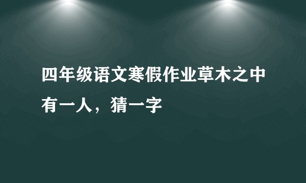 四年级语文寒假作业草木之中有一人，猜一字