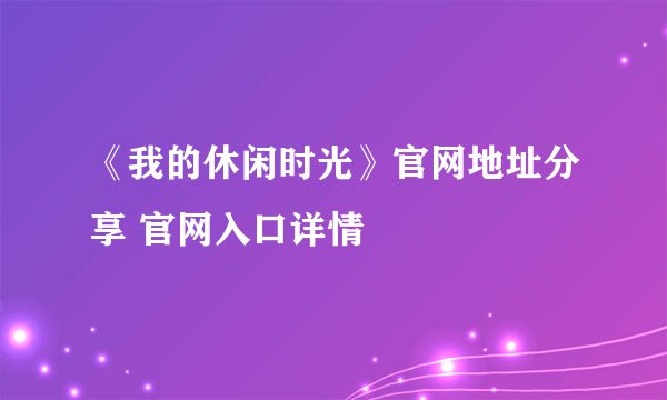 《我的休闲时光》官网地址分享 官网入口详情