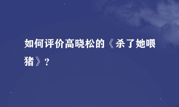 如何评价高晓松的《杀了她喂猪》？