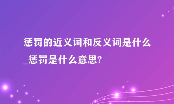 惩罚的近义词和反义词是什么_惩罚是什么意思?
