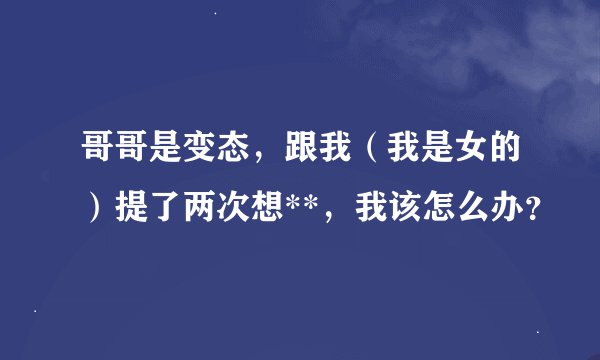哥哥是变态，跟我（我是女的）提了两次想**，我该怎么办？