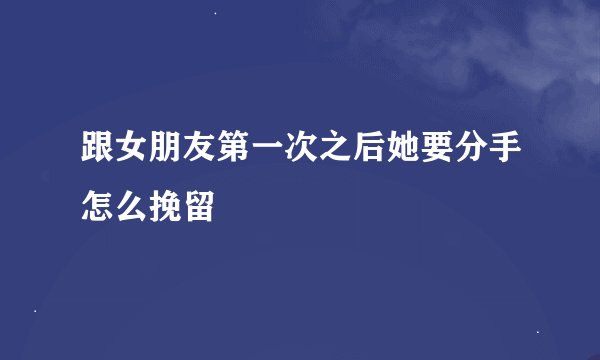 跟女朋友第一次之后她要分手怎么挽留