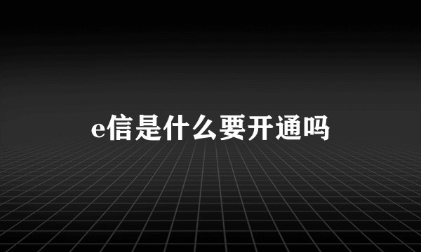 e信是什么要开通吗