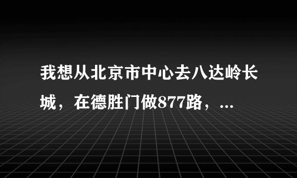 我想从北京市中心去八达岭长城，在德胜门做877路，不知多长时间一班，多长时间能到？？