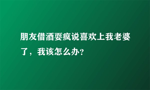 朋友借酒耍疯说喜欢上我老婆了，我该怎么办？