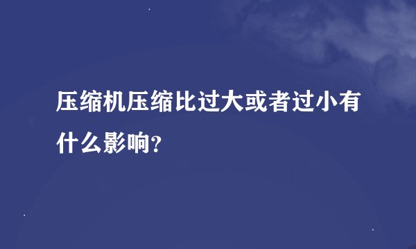 压缩机压缩比过大或者过小有什么影响？