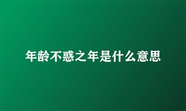 年龄不惑之年是什么意思