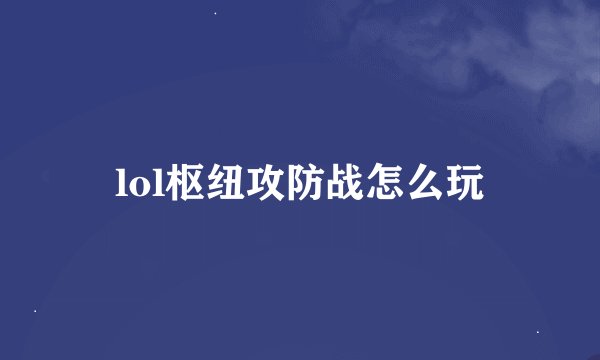 lol枢纽攻防战怎么玩