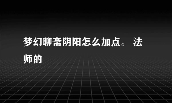 梦幻聊斋阴阳怎么加点。 法师的