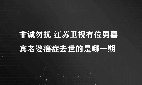 非诚勿扰 江苏卫视有位男嘉宾老婆癌症去世的是哪一期