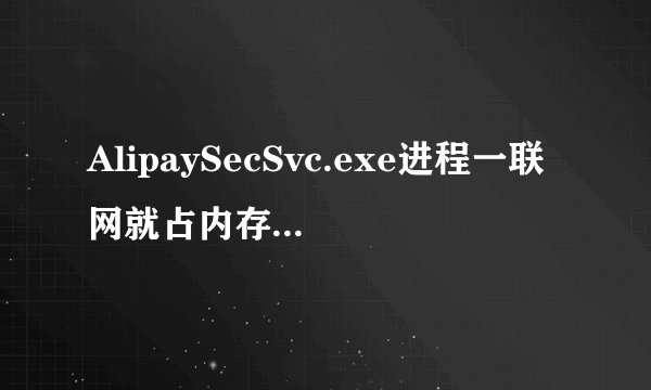 AlipaySecSvc.exe进程一联网就占内存和CPU，电脑会很卡，是不是病毒？
