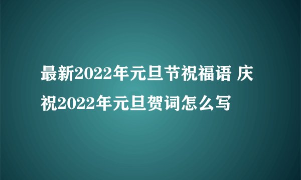 最新2022年元旦节祝福语 庆祝2022年元旦贺词怎么写