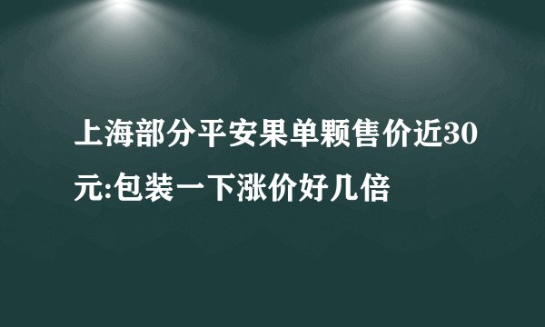 上海部分平安果单颗售价近30元:包装一下涨价好几倍