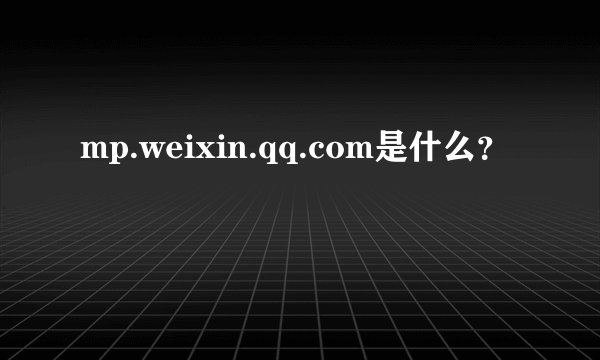 mp.weixin.qq.com是什么？